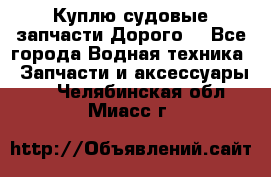 Куплю судовые запчасти Дорого! - Все города Водная техника » Запчасти и аксессуары   . Челябинская обл.,Миасс г.